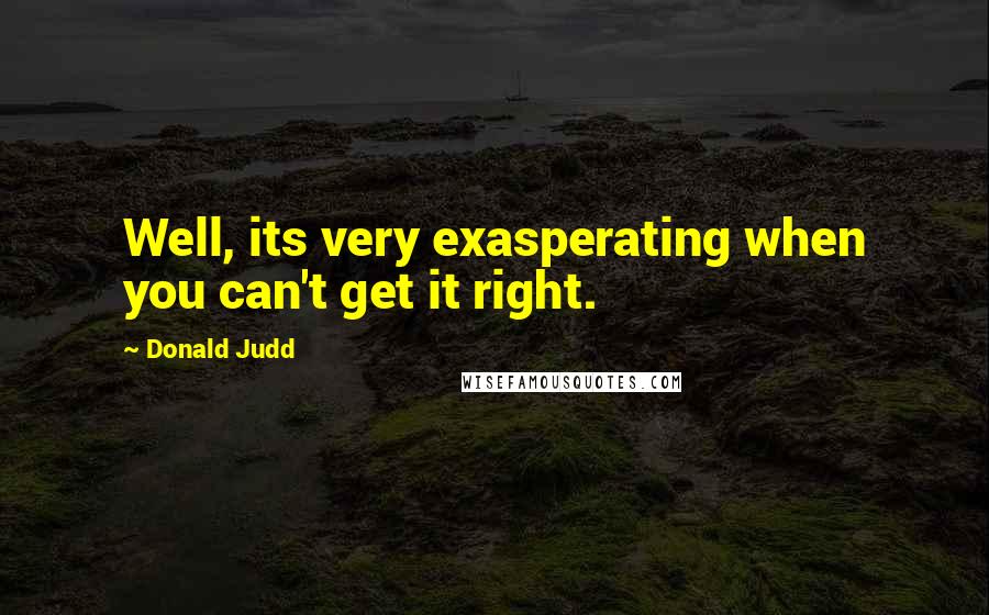 Donald Judd Quotes: Well, its very exasperating when you can't get it right.