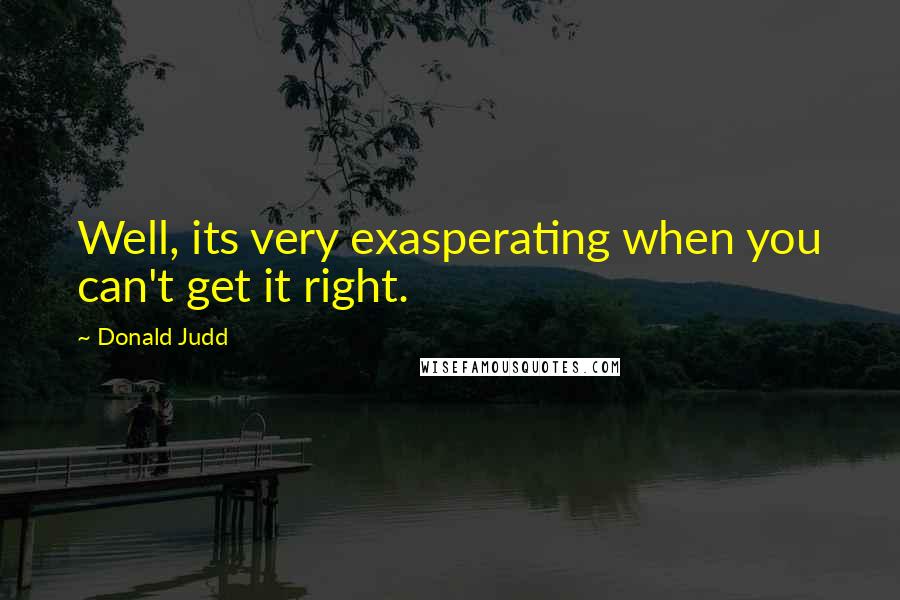 Donald Judd Quotes: Well, its very exasperating when you can't get it right.