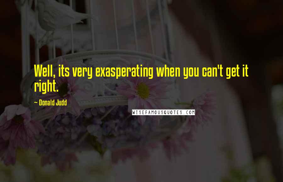 Donald Judd Quotes: Well, its very exasperating when you can't get it right.