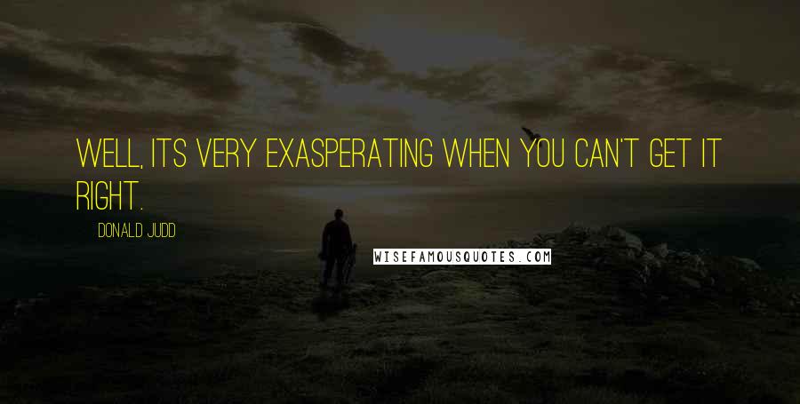 Donald Judd Quotes: Well, its very exasperating when you can't get it right.