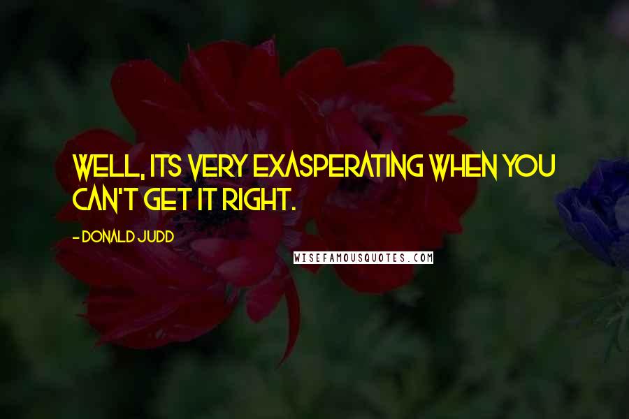 Donald Judd Quotes: Well, its very exasperating when you can't get it right.