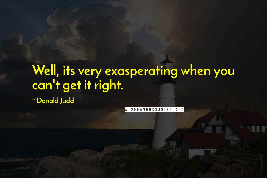 Donald Judd Quotes: Well, its very exasperating when you can't get it right.