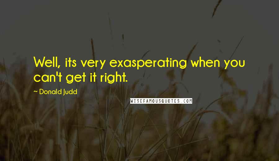 Donald Judd Quotes: Well, its very exasperating when you can't get it right.