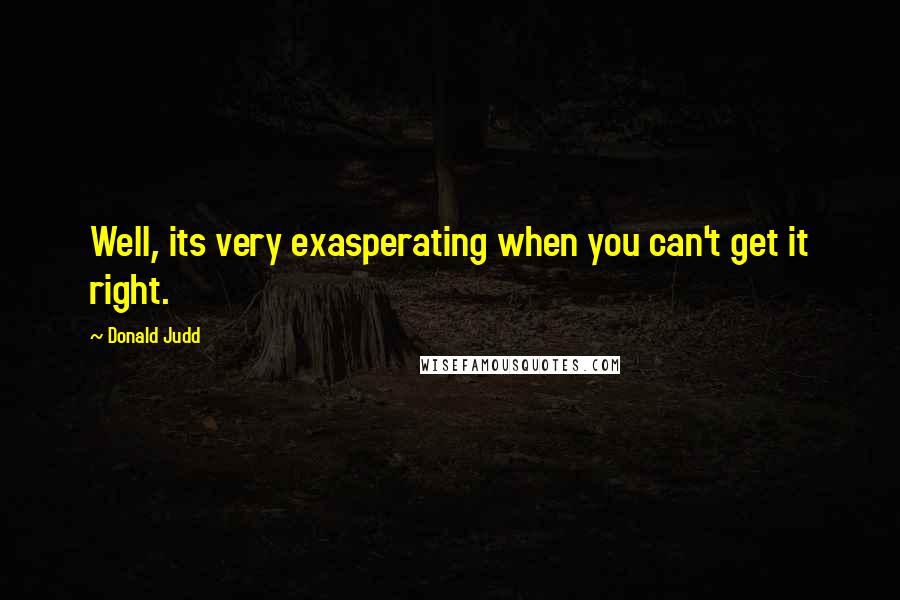 Donald Judd Quotes: Well, its very exasperating when you can't get it right.