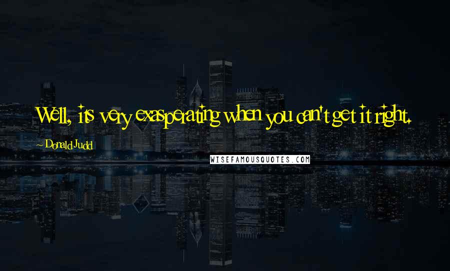 Donald Judd Quotes: Well, its very exasperating when you can't get it right.