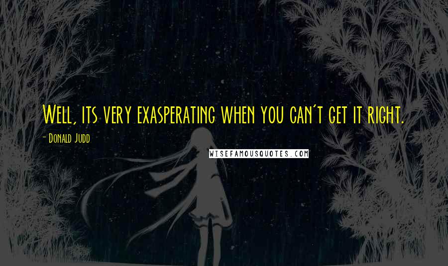 Donald Judd Quotes: Well, its very exasperating when you can't get it right.