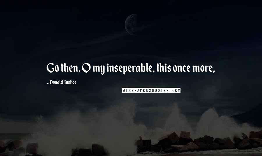 Donald Justice Quotes: Go then, O my inseperable, this once more,