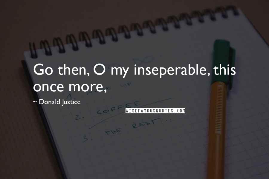 Donald Justice Quotes: Go then, O my inseperable, this once more,