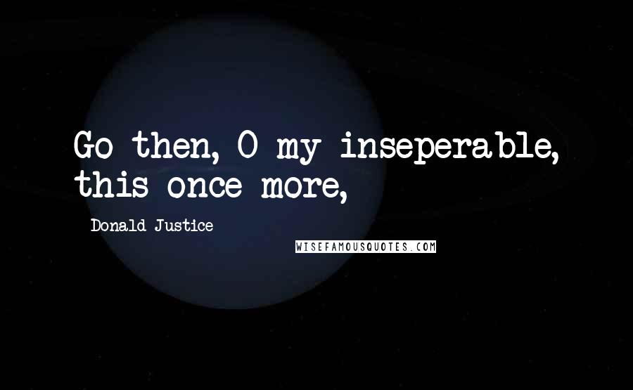 Donald Justice Quotes: Go then, O my inseperable, this once more,