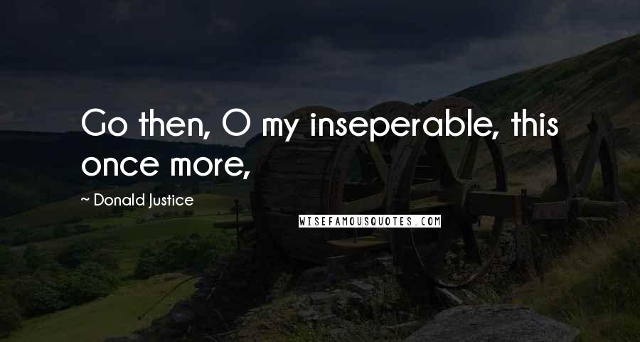 Donald Justice Quotes: Go then, O my inseperable, this once more,