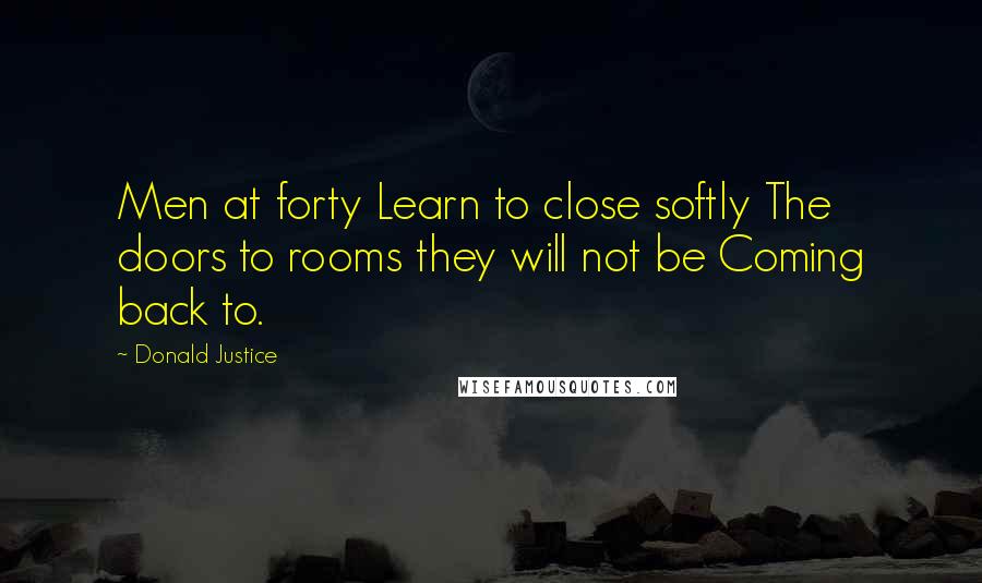 Donald Justice Quotes: Men at forty Learn to close softly The doors to rooms they will not be Coming back to.