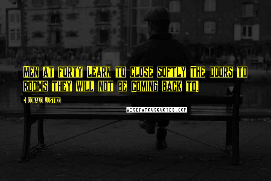 Donald Justice Quotes: Men at forty Learn to close softly The doors to rooms they will not be Coming back to.