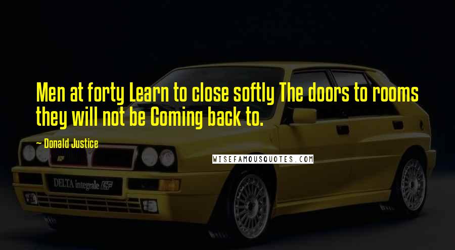 Donald Justice Quotes: Men at forty Learn to close softly The doors to rooms they will not be Coming back to.