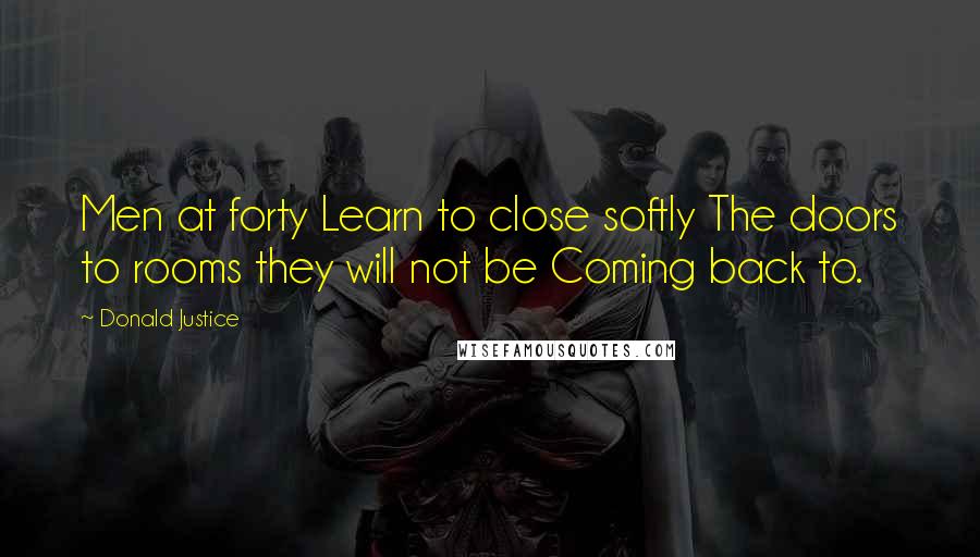 Donald Justice Quotes: Men at forty Learn to close softly The doors to rooms they will not be Coming back to.