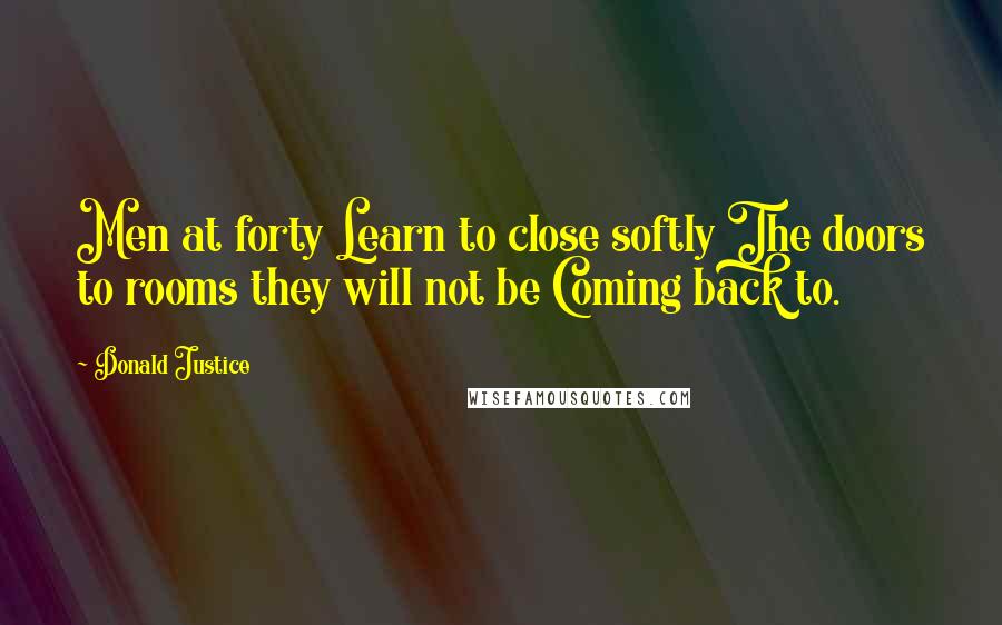 Donald Justice Quotes: Men at forty Learn to close softly The doors to rooms they will not be Coming back to.