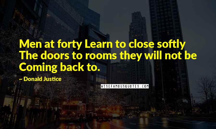 Donald Justice Quotes: Men at forty Learn to close softly The doors to rooms they will not be Coming back to.