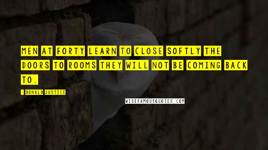 Donald Justice Quotes: Men at forty Learn to close softly The doors to rooms they will not be Coming back to.