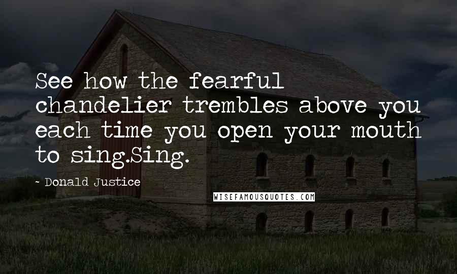 Donald Justice Quotes: See how the fearful chandelier trembles above you each time you open your mouth to sing.Sing.