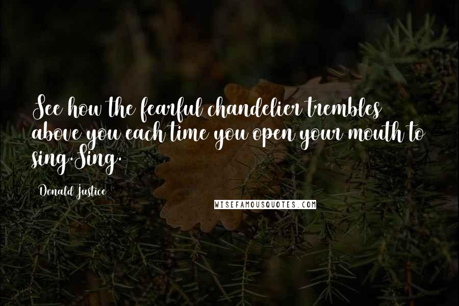 Donald Justice Quotes: See how the fearful chandelier trembles above you each time you open your mouth to sing.Sing.