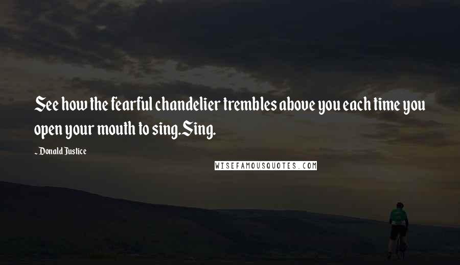 Donald Justice Quotes: See how the fearful chandelier trembles above you each time you open your mouth to sing.Sing.