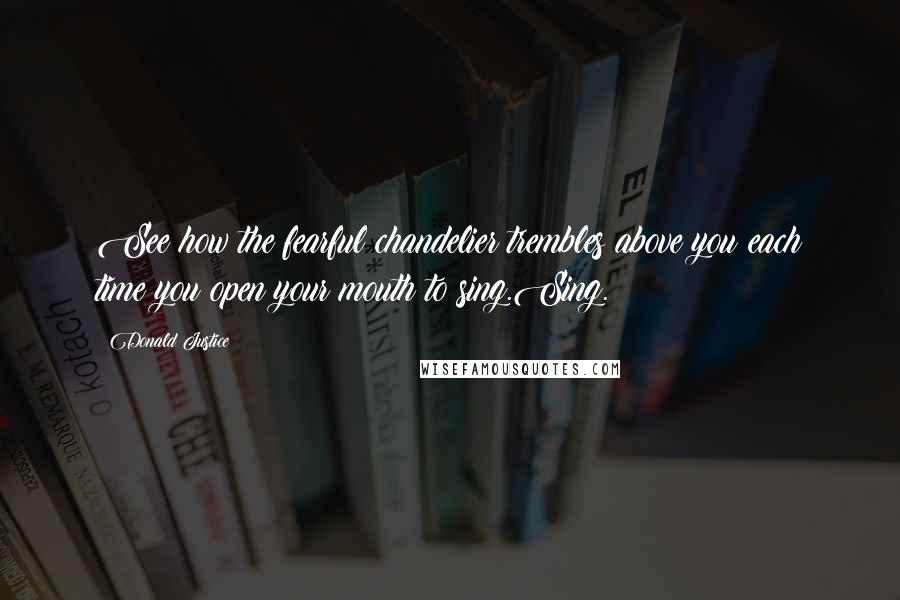 Donald Justice Quotes: See how the fearful chandelier trembles above you each time you open your mouth to sing.Sing.