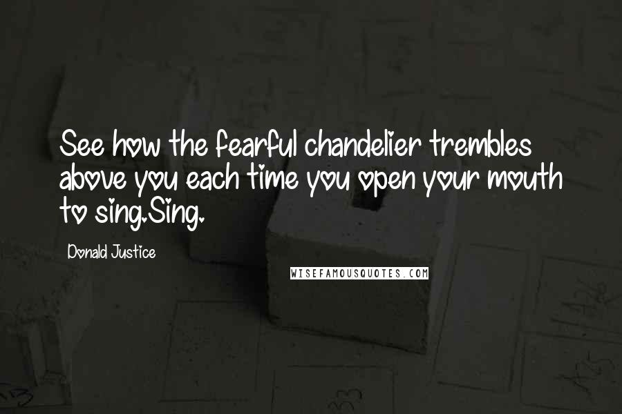 Donald Justice Quotes: See how the fearful chandelier trembles above you each time you open your mouth to sing.Sing.