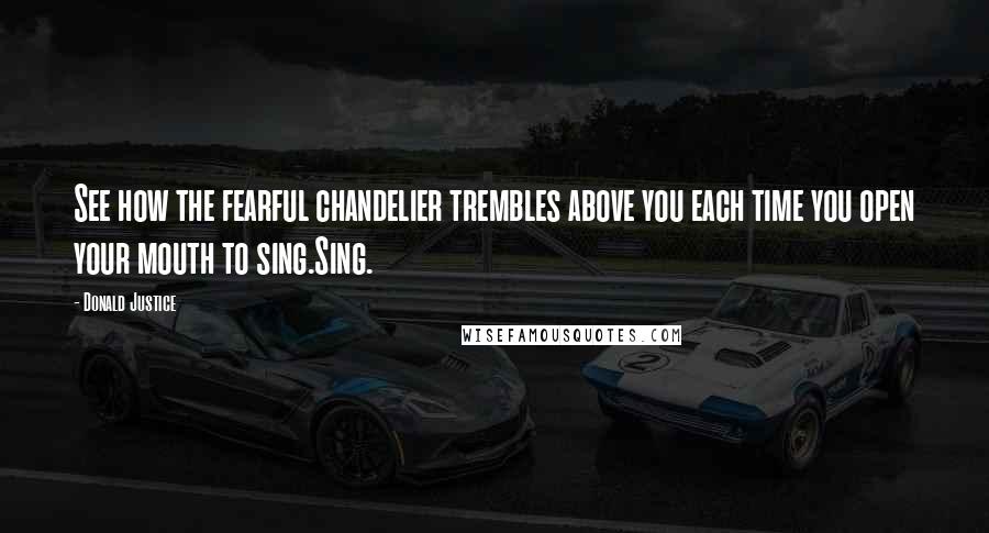 Donald Justice Quotes: See how the fearful chandelier trembles above you each time you open your mouth to sing.Sing.