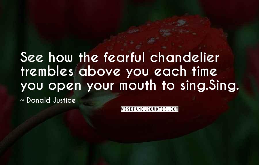 Donald Justice Quotes: See how the fearful chandelier trembles above you each time you open your mouth to sing.Sing.