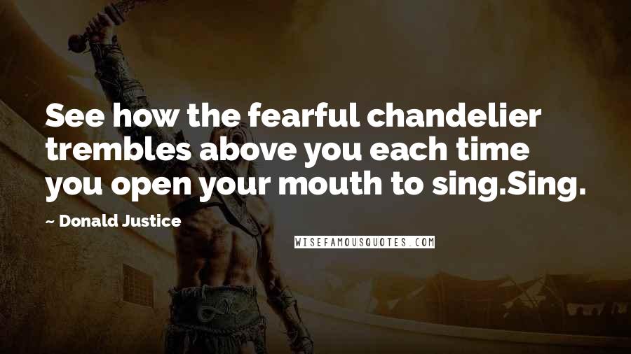 Donald Justice Quotes: See how the fearful chandelier trembles above you each time you open your mouth to sing.Sing.