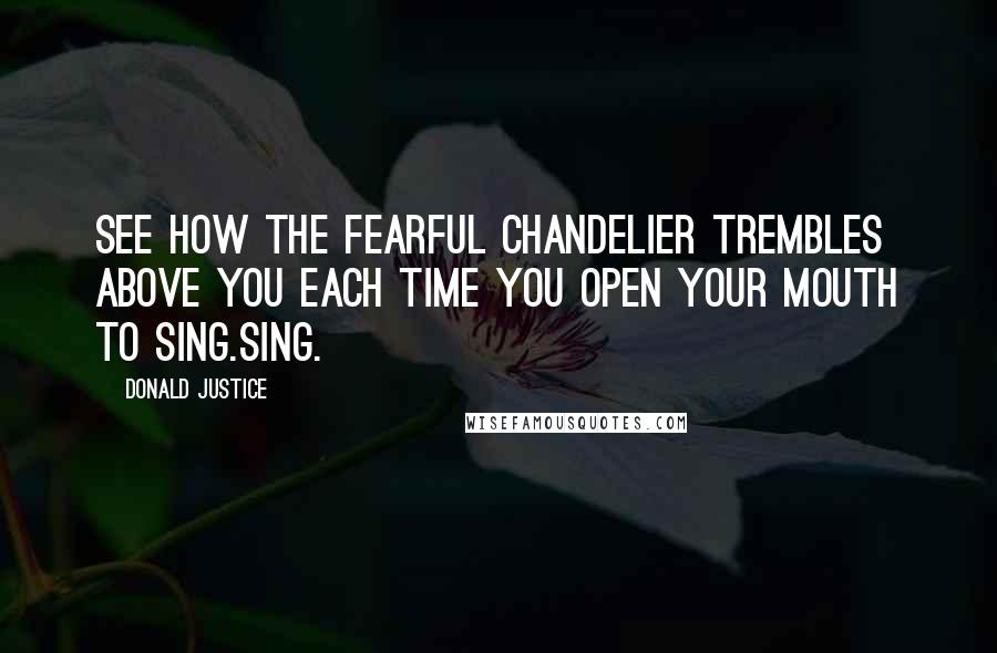 Donald Justice Quotes: See how the fearful chandelier trembles above you each time you open your mouth to sing.Sing.