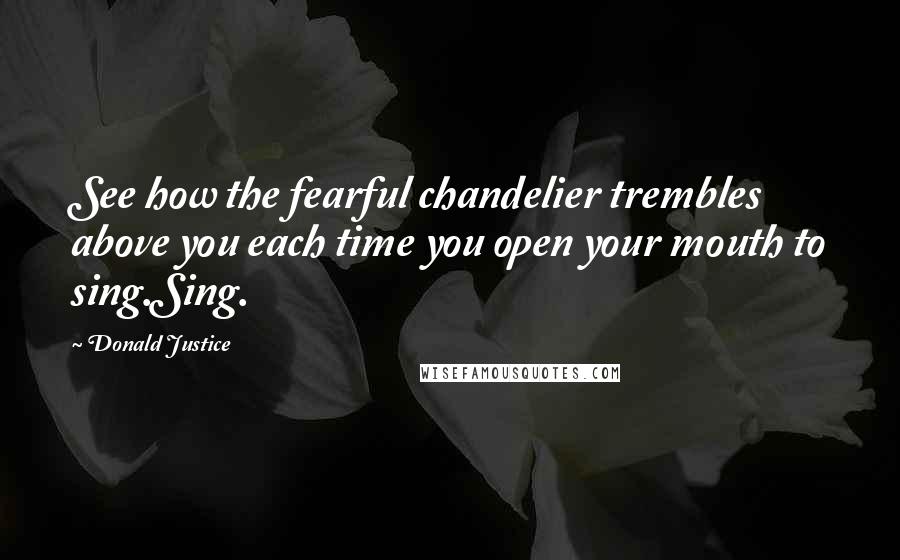Donald Justice Quotes: See how the fearful chandelier trembles above you each time you open your mouth to sing.Sing.