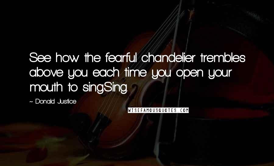 Donald Justice Quotes: See how the fearful chandelier trembles above you each time you open your mouth to sing.Sing.