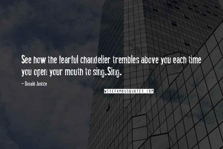 Donald Justice Quotes: See how the fearful chandelier trembles above you each time you open your mouth to sing.Sing.