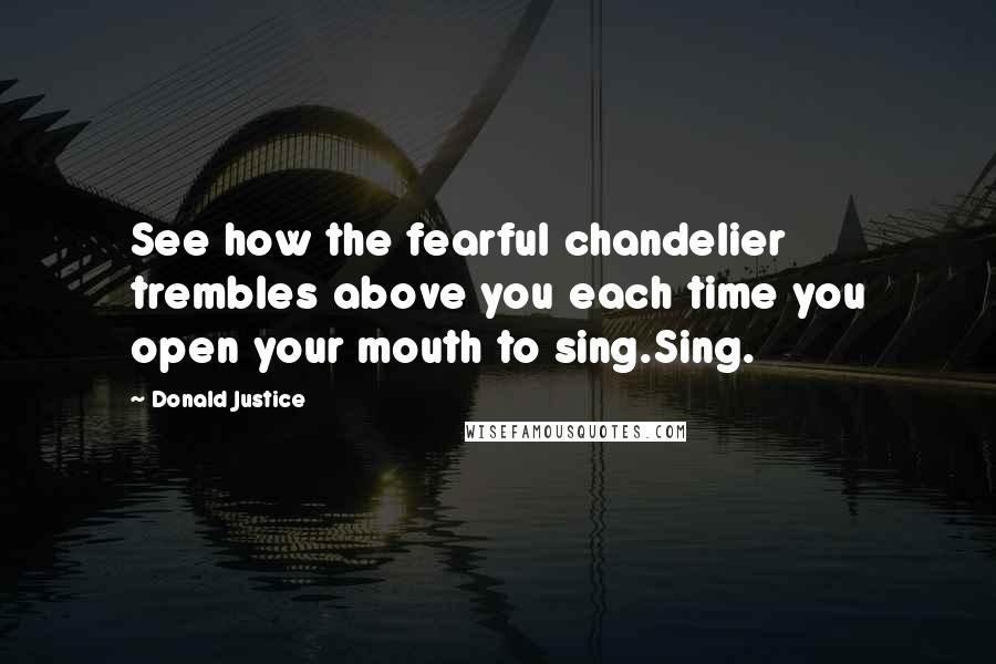 Donald Justice Quotes: See how the fearful chandelier trembles above you each time you open your mouth to sing.Sing.