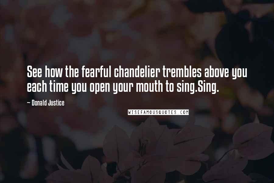 Donald Justice Quotes: See how the fearful chandelier trembles above you each time you open your mouth to sing.Sing.