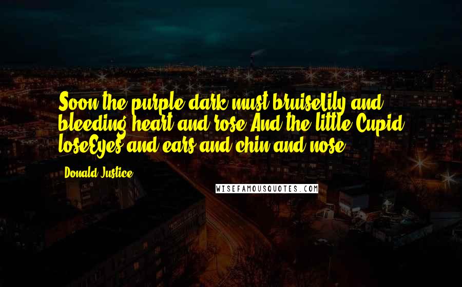 Donald Justice Quotes: Soon the purple dark must bruiseLily and bleeding-heart and rose,And the little Cupid loseEyes and ears and chin and nose