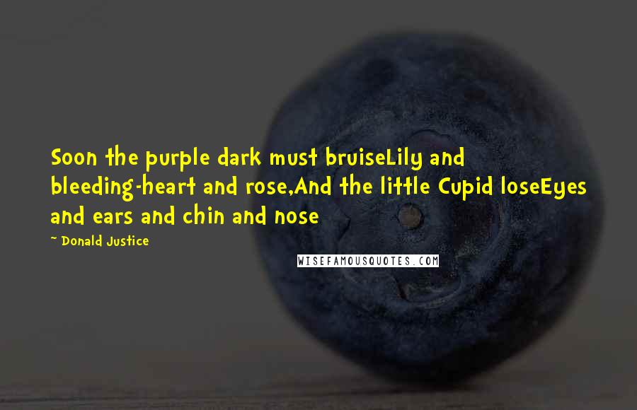 Donald Justice Quotes: Soon the purple dark must bruiseLily and bleeding-heart and rose,And the little Cupid loseEyes and ears and chin and nose