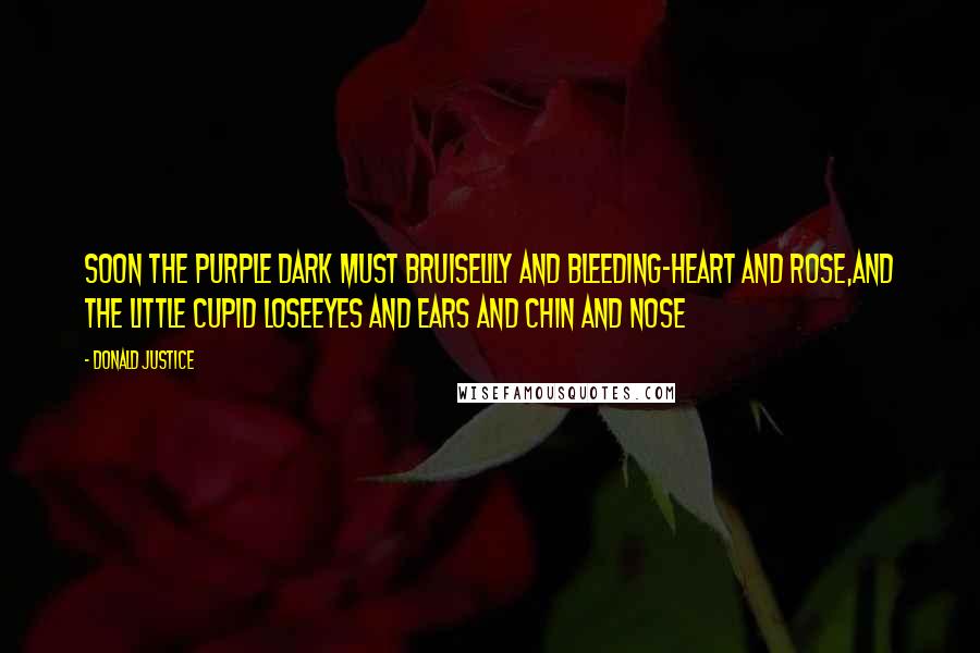 Donald Justice Quotes: Soon the purple dark must bruiseLily and bleeding-heart and rose,And the little Cupid loseEyes and ears and chin and nose