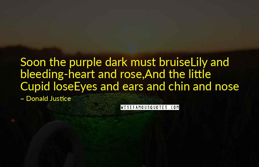 Donald Justice Quotes: Soon the purple dark must bruiseLily and bleeding-heart and rose,And the little Cupid loseEyes and ears and chin and nose