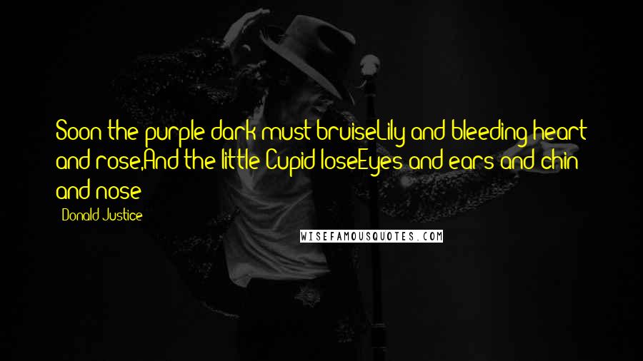 Donald Justice Quotes: Soon the purple dark must bruiseLily and bleeding-heart and rose,And the little Cupid loseEyes and ears and chin and nose