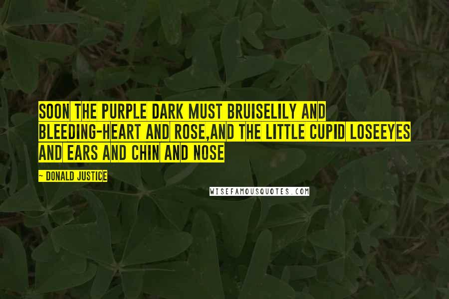 Donald Justice Quotes: Soon the purple dark must bruiseLily and bleeding-heart and rose,And the little Cupid loseEyes and ears and chin and nose