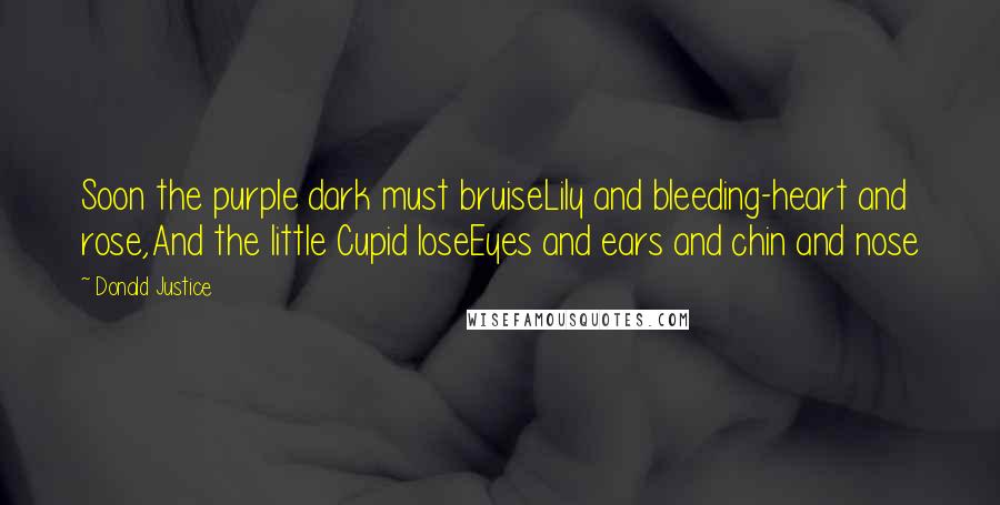 Donald Justice Quotes: Soon the purple dark must bruiseLily and bleeding-heart and rose,And the little Cupid loseEyes and ears and chin and nose