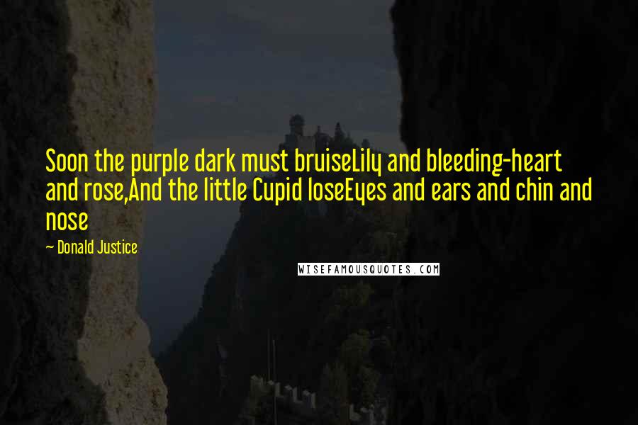 Donald Justice Quotes: Soon the purple dark must bruiseLily and bleeding-heart and rose,And the little Cupid loseEyes and ears and chin and nose