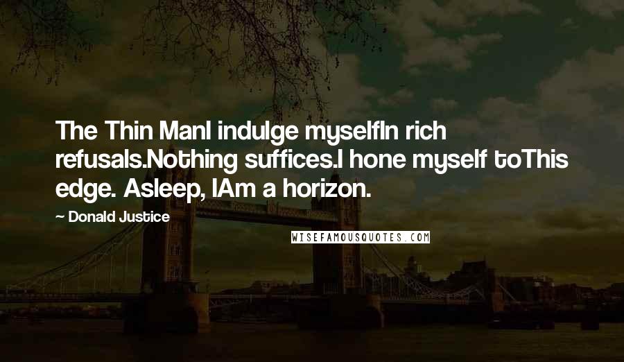 Donald Justice Quotes: The Thin ManI indulge myselfIn rich refusals.Nothing suffices.I hone myself toThis edge. Asleep, IAm a horizon.