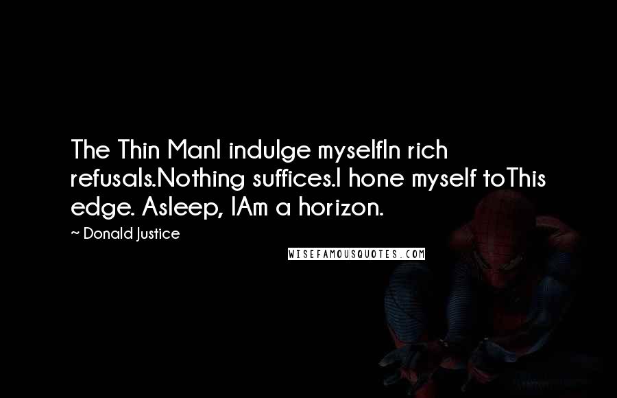 Donald Justice Quotes: The Thin ManI indulge myselfIn rich refusals.Nothing suffices.I hone myself toThis edge. Asleep, IAm a horizon.