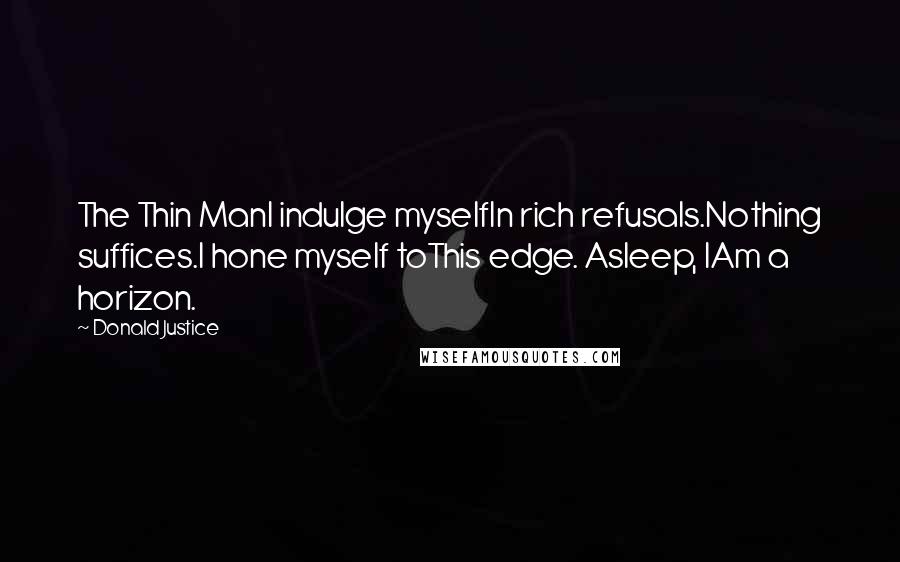 Donald Justice Quotes: The Thin ManI indulge myselfIn rich refusals.Nothing suffices.I hone myself toThis edge. Asleep, IAm a horizon.