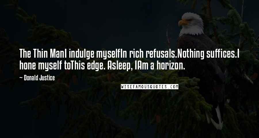 Donald Justice Quotes: The Thin ManI indulge myselfIn rich refusals.Nothing suffices.I hone myself toThis edge. Asleep, IAm a horizon.
