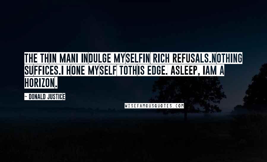 Donald Justice Quotes: The Thin ManI indulge myselfIn rich refusals.Nothing suffices.I hone myself toThis edge. Asleep, IAm a horizon.