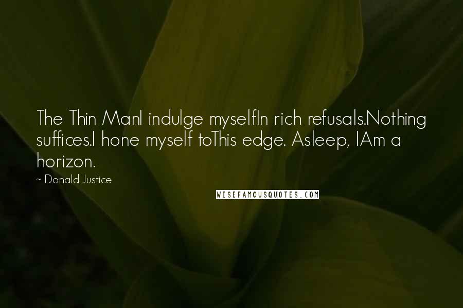Donald Justice Quotes: The Thin ManI indulge myselfIn rich refusals.Nothing suffices.I hone myself toThis edge. Asleep, IAm a horizon.