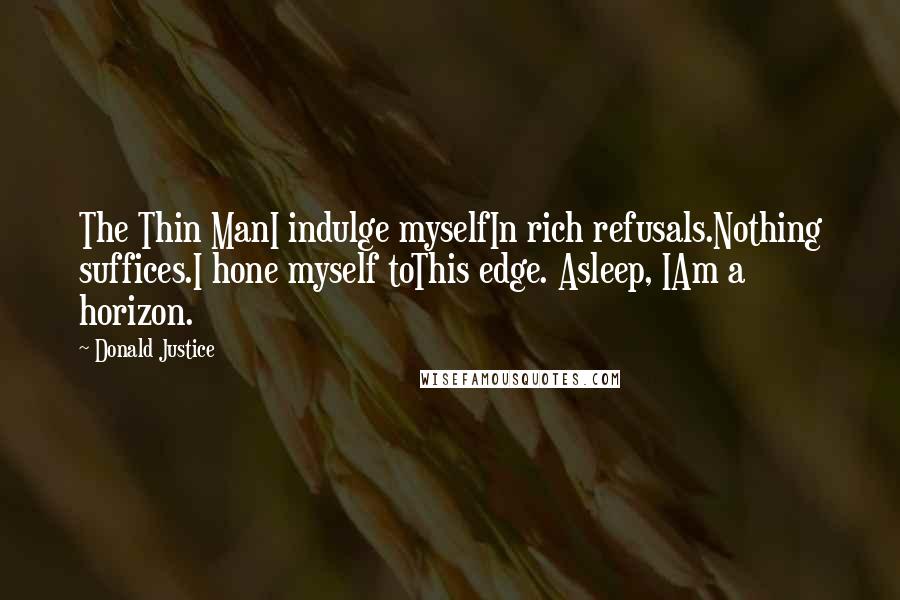 Donald Justice Quotes: The Thin ManI indulge myselfIn rich refusals.Nothing suffices.I hone myself toThis edge. Asleep, IAm a horizon.